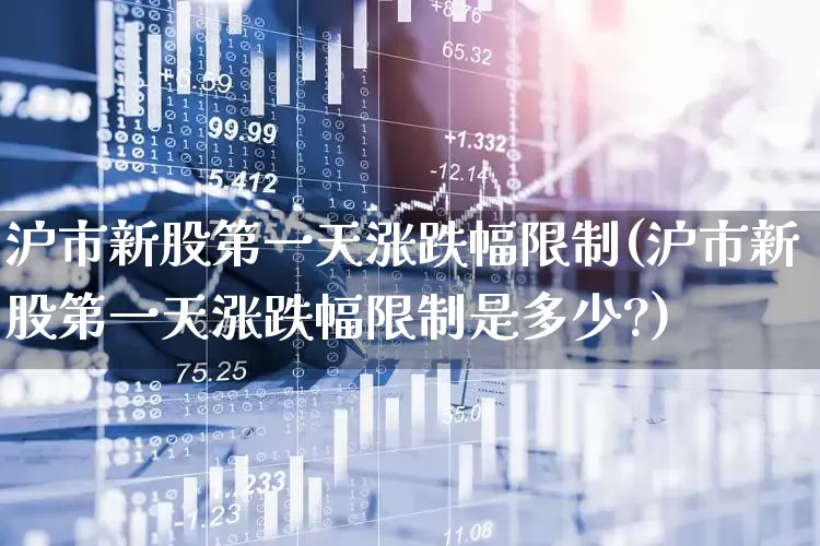 沪市新股第一天涨跌幅限制(沪市新股第一天涨跌幅限制是多少?)_https://www.fzdzcxj.com_创业板_第1张