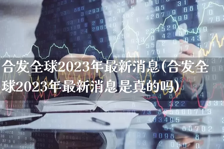 合发全球2023年最新消息(合发全球2023年最新消息是真的吗)_https://www.fzdzcxj.com_科创板_第1张