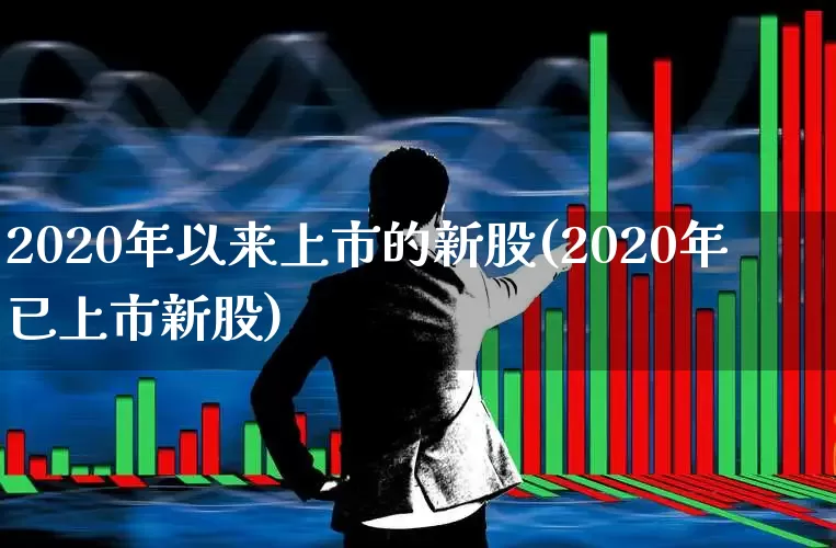 2020年以来上市的新股(2020年已上市新股)_https://www.fzdzcxj.com_创业板_第1张