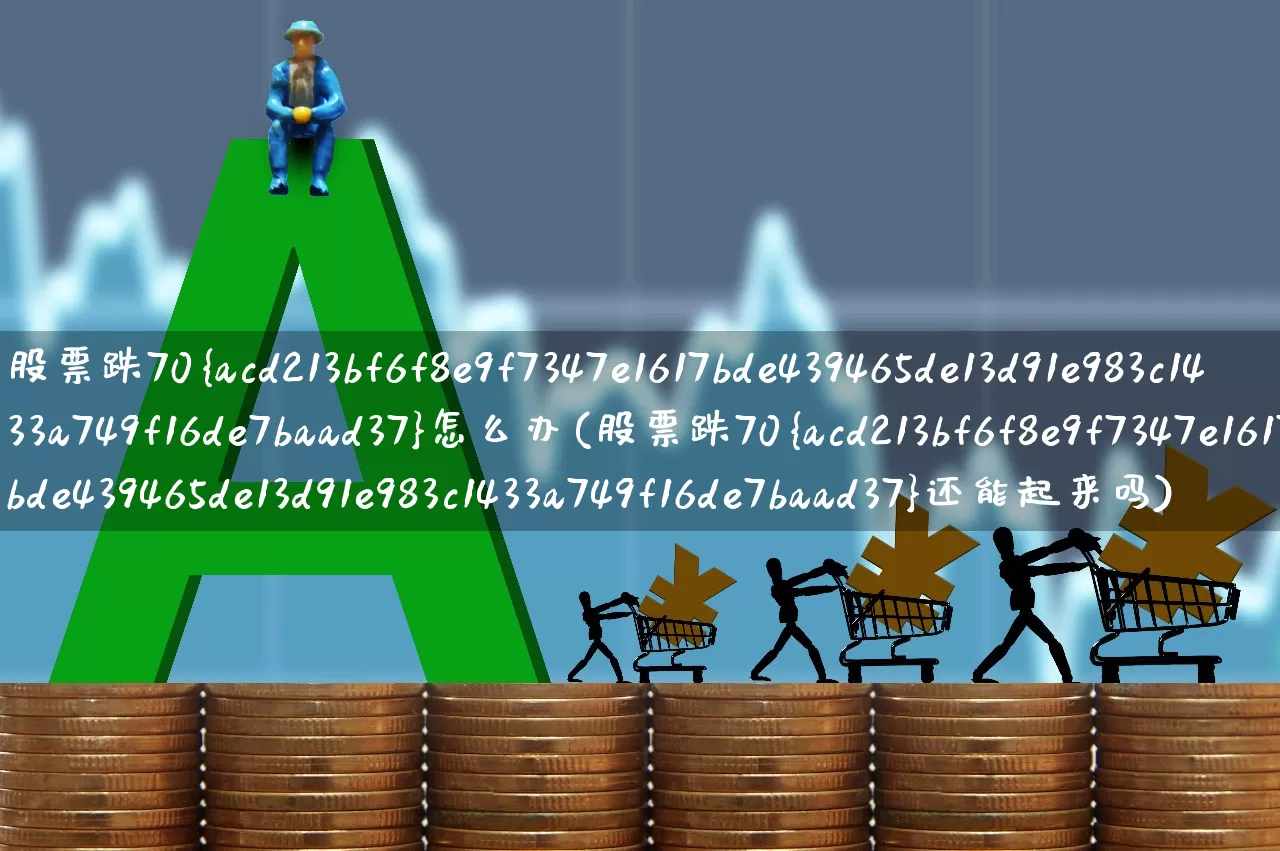 股票跌70%怎么办(股票跌70%还能起来吗)_https://www.fzdzcxj.com_北交所_第1张