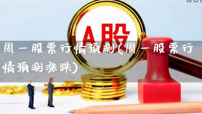 周一股票行情预测(周一股票行情预测涨跌)_https://www.fzdzcxj.com_创业板_第1张