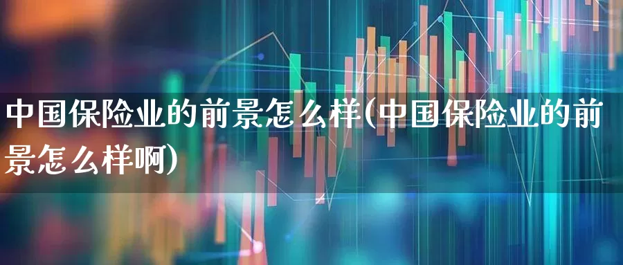 中国保险业的前景怎么样(中国保险业的前景怎么样啊)_https://www.fzdzcxj.com_科创板_第1张