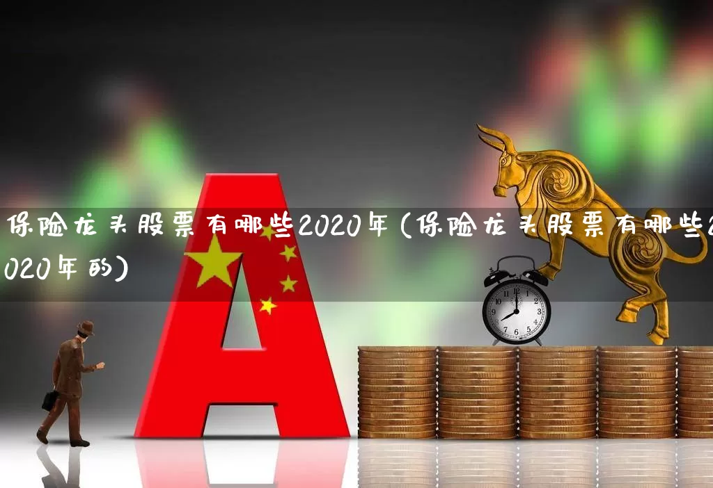 保险龙头股票有哪些2020年(保险龙头股票有哪些2020年的)_https://www.fzdzcxj.com_科创板_第1张