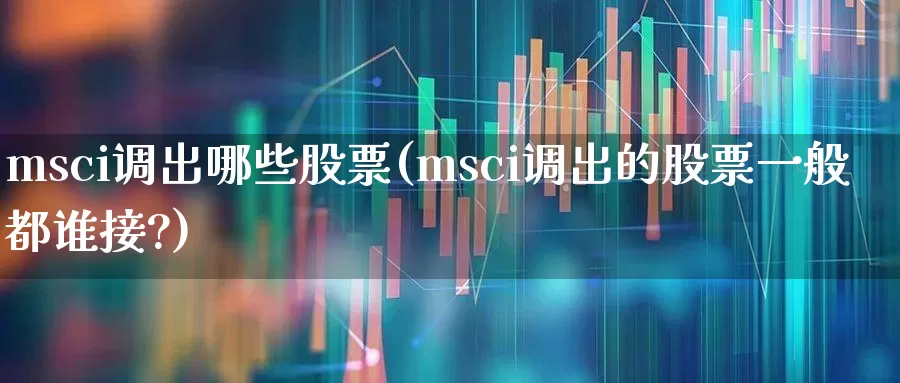 msci调出哪些股票(msci调出的股票一般都谁接?)_https://www.fzdzcxj.com_科创板_第1张