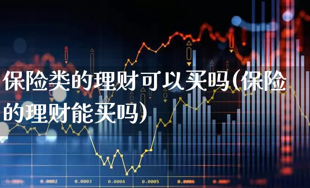保险类的理财可以买吗(保险的理财能买吗)_https://www.fzdzcxj.com_北交所_第1张