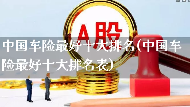 中国车险最好十大排名(中国车险最好十大排名表)_https://www.fzdzcxj.com_创业板_第1张