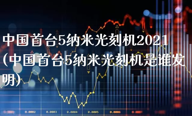 中国首台5纳米光刻机2021(中国首台5纳米光刻机是谁发明)_https://www.fzdzcxj.com_上交所_第1张