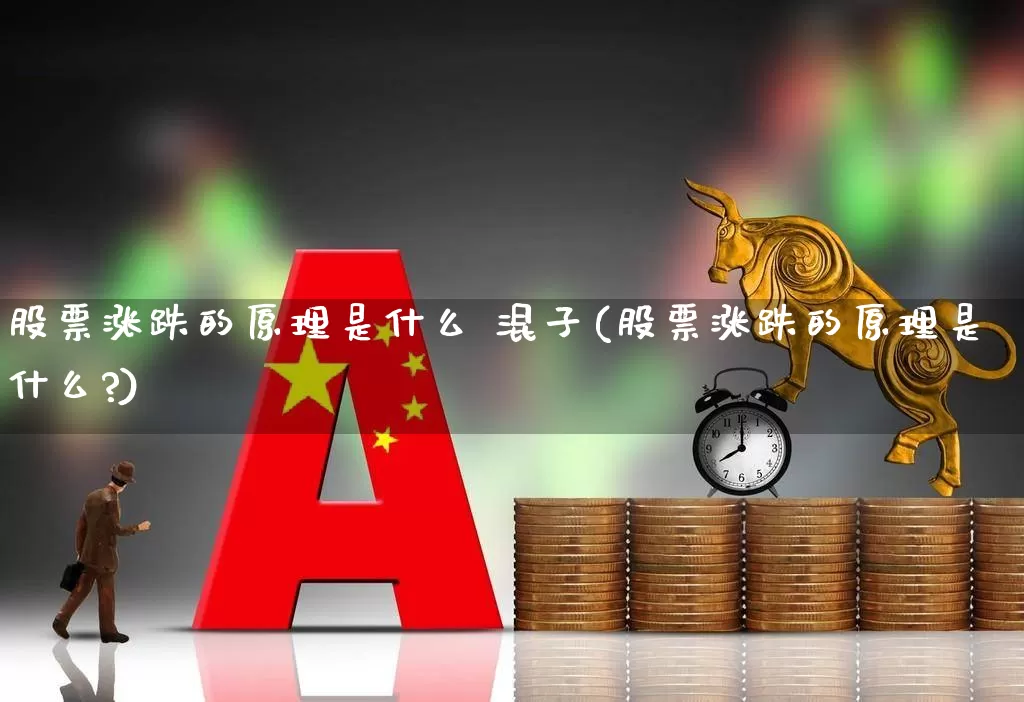 股票涨跌的原理是什么 混子(股票涨跌的原理是什么?)_https://www.fzdzcxj.com_北交所_第1张