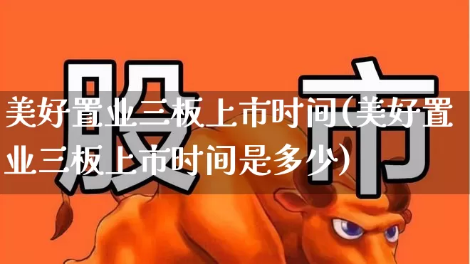 美好置业三板上市时间(美好置业三板上市时间是多少)_https://www.fzdzcxj.com_北交所_第1张