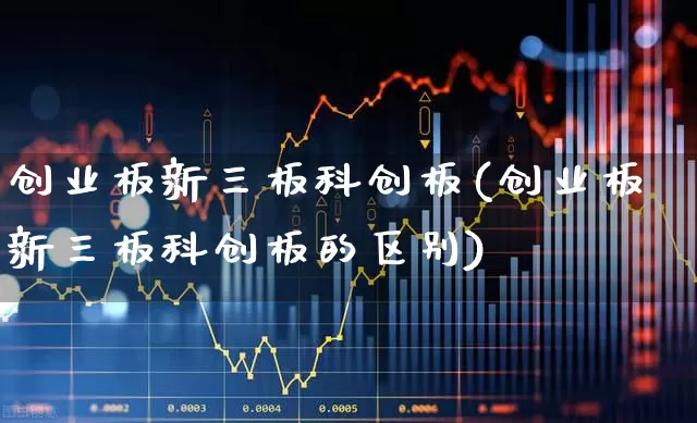 创业板新三板科创板(创业板新三板科创板的区别)_https://www.fzdzcxj.com_科创板_第1张