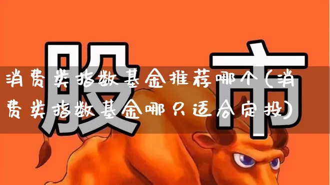 消费类指数基金推荐哪个(消费类指数基金哪只适合定投)_https://www.fzdzcxj.com_上交所_第1张