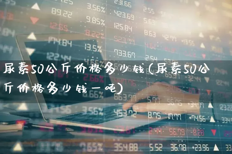尿素50公斤价格多少钱(尿素50公斤价格多少钱一吨)_https://www.fzdzcxj.com_上交所_第1张