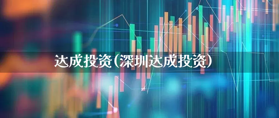 达成投资(深圳达成投资)_https://www.fzdzcxj.com_北交所_第1张