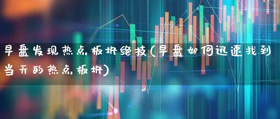 早盘发现热点板块绝技(早盘如何迅速找到当天的热点板块)_https://www.fzdzcxj.com_北交所_第1张