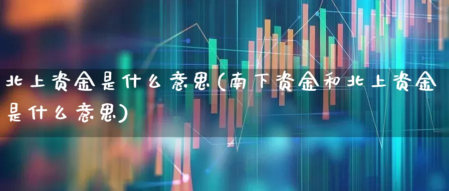 北上资金是什么意思(南下资金和北上资金是什么意思)_https://www.fzdzcxj.com_科创板_第1张
