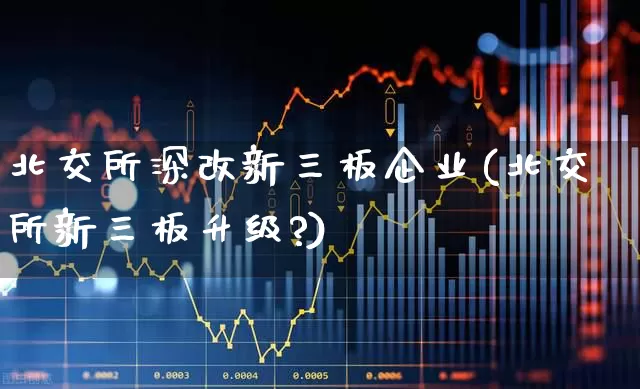 北交所深改新三板企业(北交所新三板升级?)_https://www.fzdzcxj.com_北交所_第1张