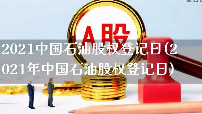 2021中国石油股权登记日(2021年中国石油股权登记日)_https://www.fzdzcxj.com_北交所_第1张