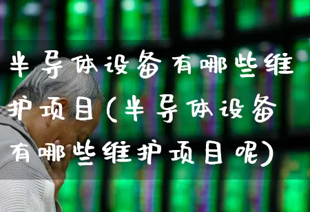 半导体设备有哪些维护项目(半导体设备有哪些维护项目呢)_https://www.fzdzcxj.com_上交所_第1张