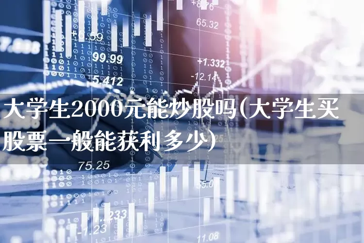 大学生2000元能炒股吗(大学生买股票一般能获利多少)_https://www.fzdzcxj.com_创业板_第1张