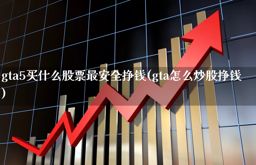 gta5买什么股票最安全挣钱(gta怎么炒股挣钱)_https://www.fzdzcxj.com_创业板_第1张