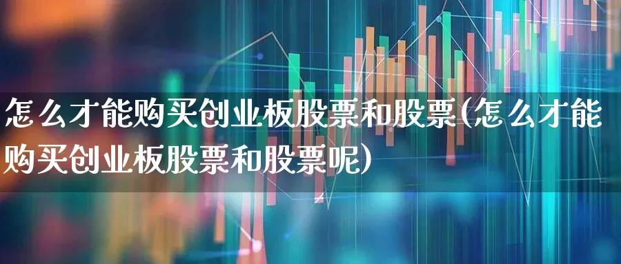 怎么才能购买创业板股票和股票(怎么才能购买创业板股票和股票呢)_https://www.fzdzcxj.com_深交所_第1张