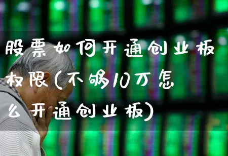 股票如何开通创业板权限(不够10万怎么开通创业板)_https://www.fzdzcxj.com_北交所_第1张