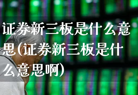 证券新三板是什么意思(证券新三板是什么意思啊)_https://www.fzdzcxj.com_创业板_第1张