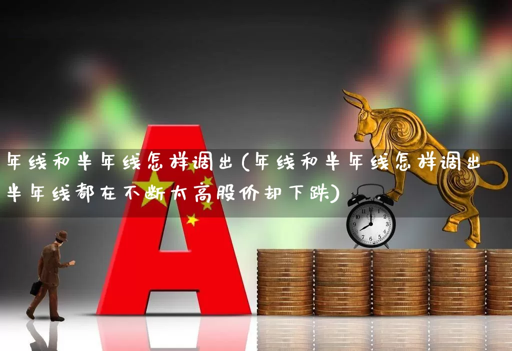 年线和半年线怎样调出(年线和半年线怎样调出半年线都在不断太高股价却下跌)_https://www.fzdzcxj.com_创业板_第1张