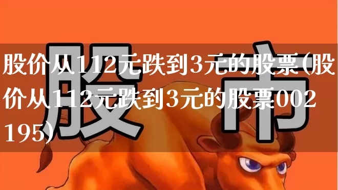 股价从112元跌到3元的股票(股价从112元跌到3元的股票002195)_https://www.fzdzcxj.com_创业板_第1张