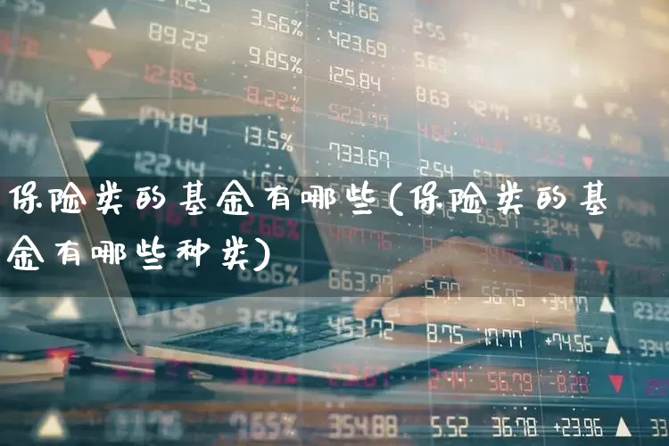 保险类的基金有哪些(保险类的基金有哪些种类)_https://www.fzdzcxj.com_北交所_第1张