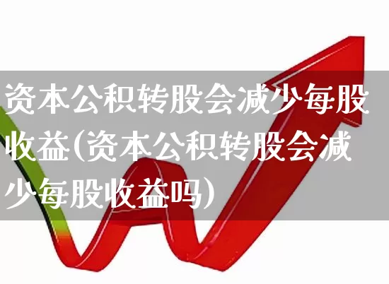 资本公积转股会减少每股收益(资本公积转股会减少每股收益吗)_https://www.fzdzcxj.com_深交所_第1张
