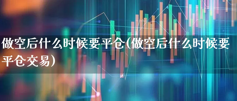 做空后什么时候要平仓(做空后什么时候要平仓交易)_https://www.fzdzcxj.com_科创板_第1张