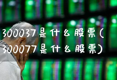 300037是什么股票(300077是什么股票)_https://www.fzdzcxj.com_科创板_第1张