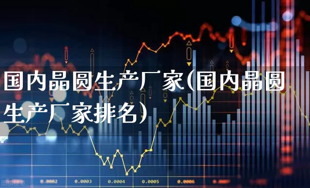 国内晶圆生产厂家(国内晶圆生产厂家排名)_https://www.fzdzcxj.com_科创板_第1张