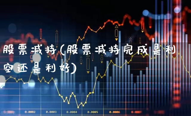 股票减持(股票减持完成是利空还是利好)_https://www.fzdzcxj.com_科创板_第1张