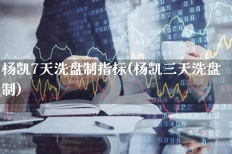 杨凯7天洗盘制指标(杨凯三天洗盘制)_https://www.fzdzcxj.com_创业板_第1张