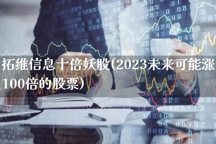 拓维信息十倍妖股(2023未来可能涨100倍的股票)_https://www.fzdzcxj.com_上交所_第1张
