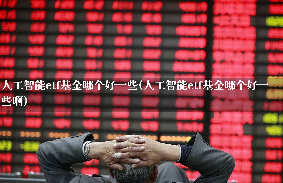 人工智能etf基金哪个好一些(人工智能etf基金哪个好一些啊)_https://www.fzdzcxj.com_上交所_第1张