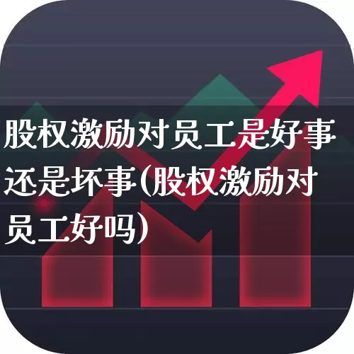 股权激励对员工是好事还是坏事(股权激励对员工好吗)_https://www.fzdzcxj.com_上交所_第1张