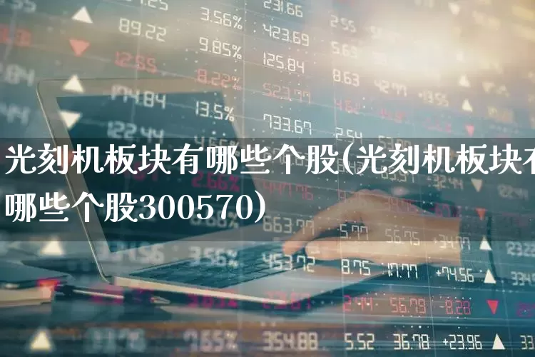 光刻机板块有哪些个股(光刻机板块有哪些个股300570)_https://www.fzdzcxj.com_科创板_第1张
