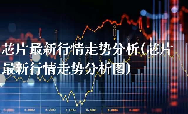 芯片最新行情走势分析(芯片最新行情走势分析图)_https://www.fzdzcxj.com_上交所_第1张