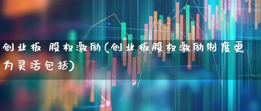 创业板 股权激励(创业板股权激励制度更为灵活包括)_https://www.fzdzcxj.com_科创板_第1张