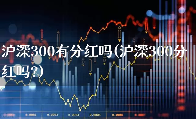 沪深300有分红吗(沪深300分红吗?)_https://www.fzdzcxj.com_北交所_第1张