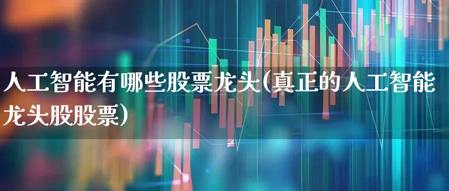 人工智能有哪些股票龙头(真正的人工智能龙头股股票)_https://www.fzdzcxj.com_上交所_第1张