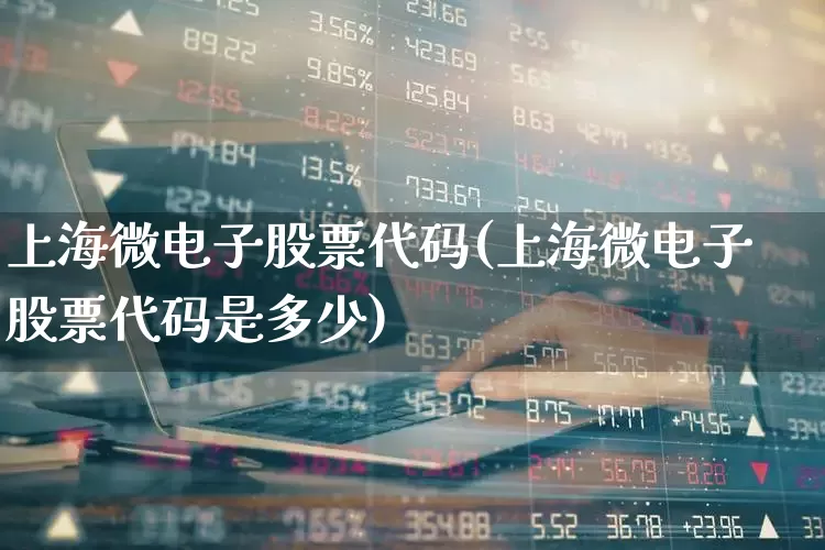 上海微电子股票代码(上海微电子股票代码是多少)_https://www.fzdzcxj.com_上交所_第1张