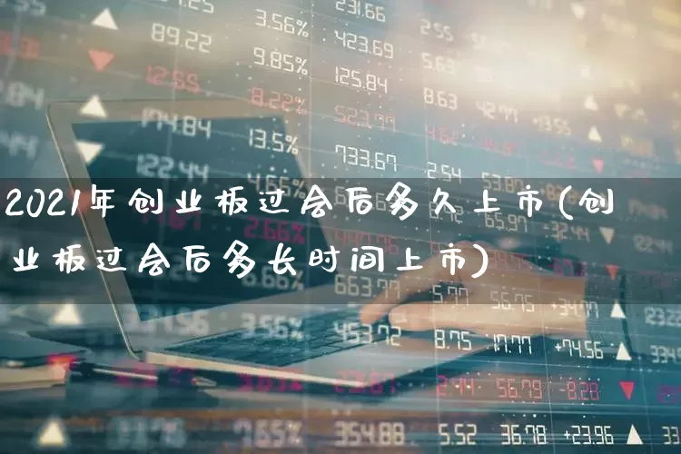 2021年创业板过会后多久上市(创业板过会后多长时间上市)_https://www.fzdzcxj.com_上交所_第1张
