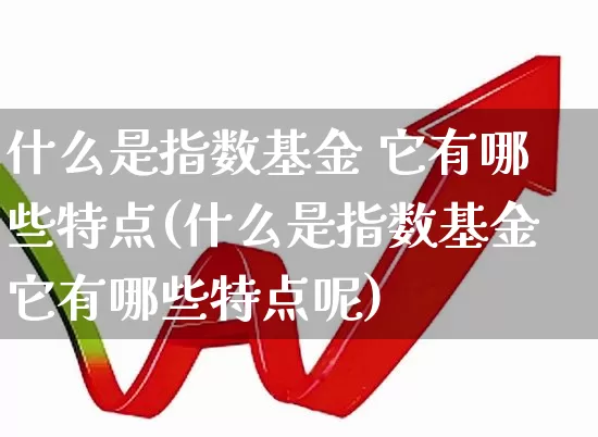 什么是指数基金 它有哪些特点(什么是指数基金它有哪些特点呢)_https://www.fzdzcxj.com_创业板_第1张