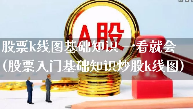 股票k线图基础知识 一看就会(股票入门基础知识炒股k线图)_https://www.fzdzcxj.com_北交所_第1张