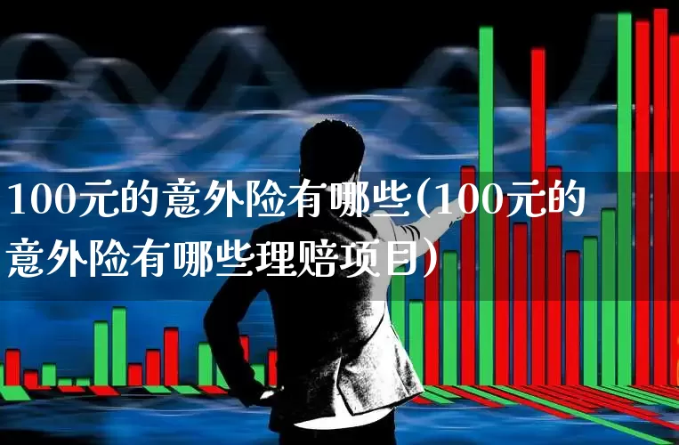 100元的意外险有哪些(100元的意外险有哪些理赔项目)_https://www.fzdzcxj.com_上交所_第1张