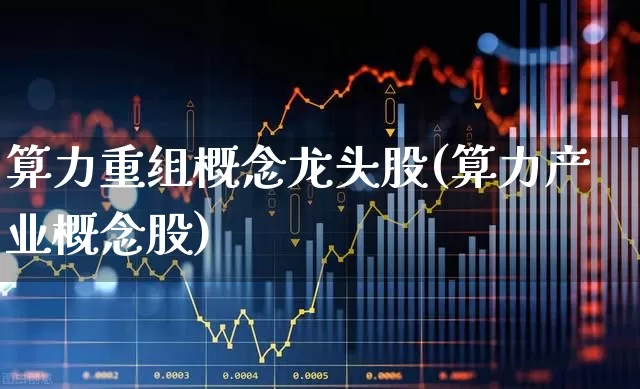 算力重组概念龙头股(算力产业概念股)_https://www.fzdzcxj.com_深交所_第1张